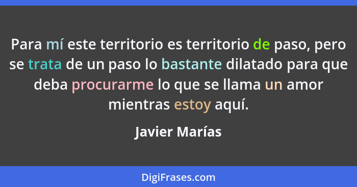 Para mí este territorio es territorio de paso, pero se trata de un paso lo bastante dilatado para que deba procurarme lo que se llama... - Javier Marías