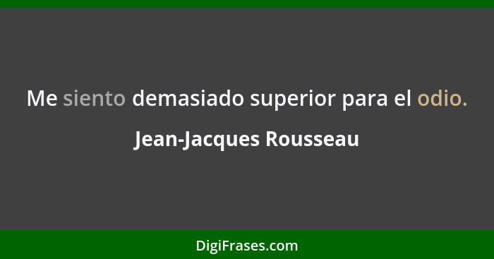 Me siento demasiado superior para el odio.... - Jean-Jacques Rousseau