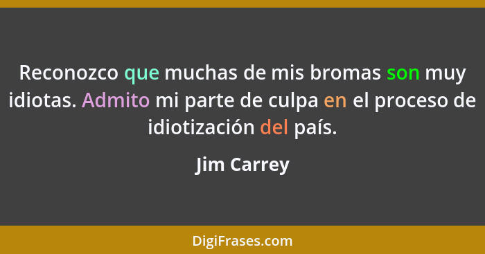 Reconozco que muchas de mis bromas son muy idiotas. Admito mi parte de culpa en el proceso de idiotización del país.... - Jim Carrey