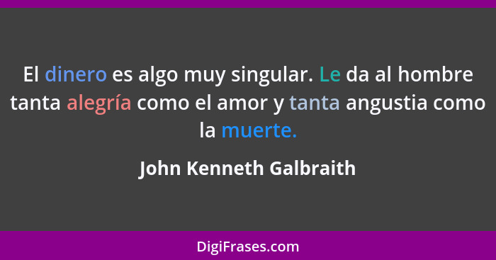 El dinero es algo muy singular. Le da al hombre tanta alegría como el amor y tanta angustia como la muerte.... - John Kenneth Galbraith