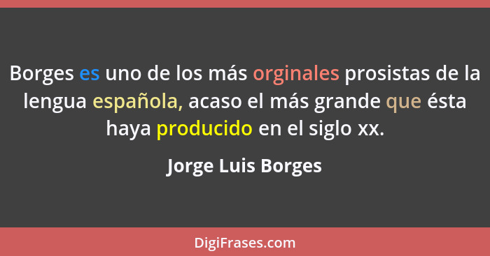Borges es uno de los más orginales prosistas de la lengua española, acaso el más grande que ésta haya producido en el siglo xx.... - Jorge Luis Borges