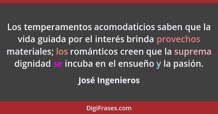 Los temperamentos acomodaticios saben que la vida guiada por el interés brinda provechos materiales; los románticos creen que la sup... - José Ingenieros