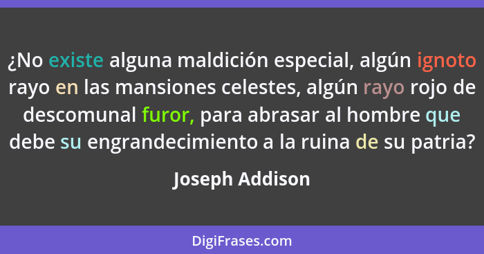 ¿No existe alguna maldición especial, algún ignoto rayo en las mansiones celestes, algún rayo rojo de descomunal furor, para abrasar... - Joseph Addison