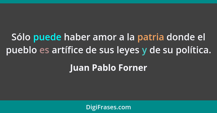 Sólo puede haber amor a la patria donde el pueblo es artífice de sus leyes y de su política.... - Juan Pablo Forner