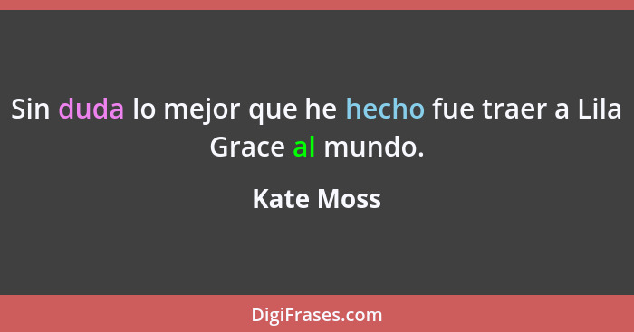 Sin duda lo mejor que he hecho fue traer a Lila Grace al mundo.... - Kate Moss
