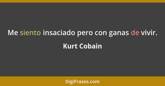 Me siento insaciado pero con ganas de vivir.... - Kurt Cobain