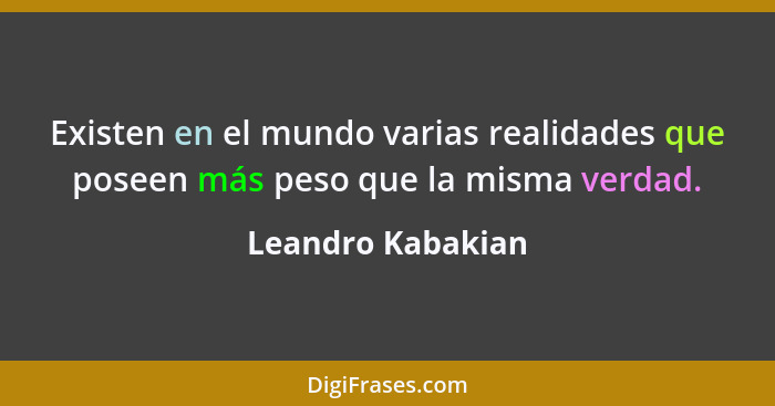Existen en el mundo varias realidades que poseen más peso que la misma verdad.... - Leandro Kabakian