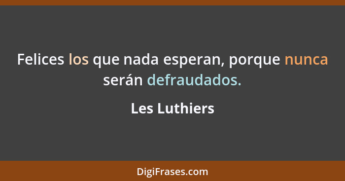 Felices los que nada esperan, porque nunca serán defraudados.... - Les Luthiers