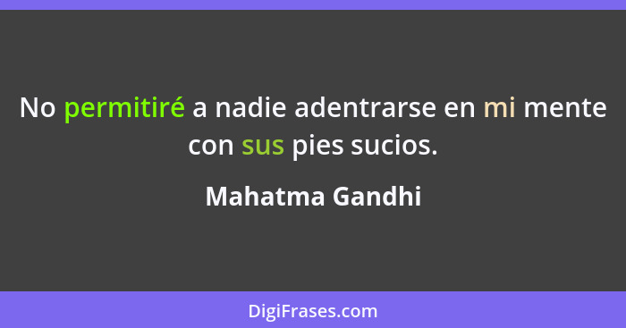 No permitiré a nadie adentrarse en mi mente con sus pies sucios.... - Mahatma Gandhi