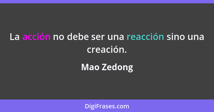 La acción no debe ser una reacción sino una creación.... - Mao Zedong