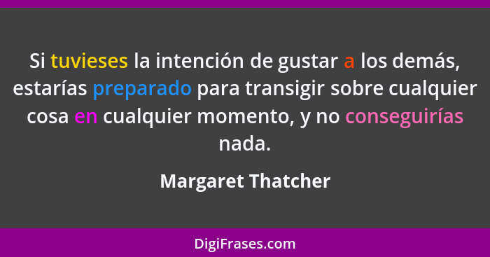 Si tuvieses la intención de gustar a los demás, estarías preparado para transigir sobre cualquier cosa en cualquier momento, y no... - Margaret Thatcher