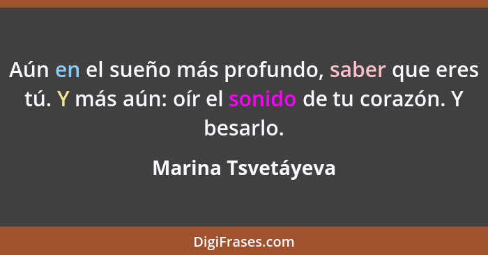 Aún en el sueño más profundo, saber que eres tú. Y más aún: oír el sonido de tu corazón. Y besarlo.... - Marina Tsvetáyeva