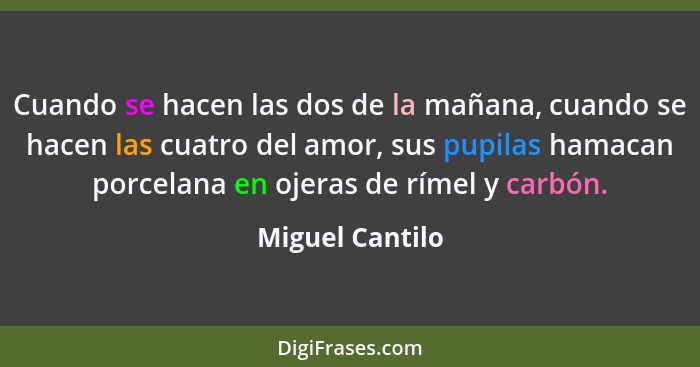 Cuando se hacen las dos de la mañana, cuando se hacen las cuatro del amor, sus pupilas hamacan porcelana en ojeras de rímel y carbón.... - Miguel Cantilo