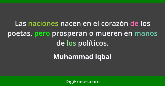 Las naciones nacen en el corazón de los poetas, pero prosperan o mueren en manos de los políticos.... - Muhammad Iqbal