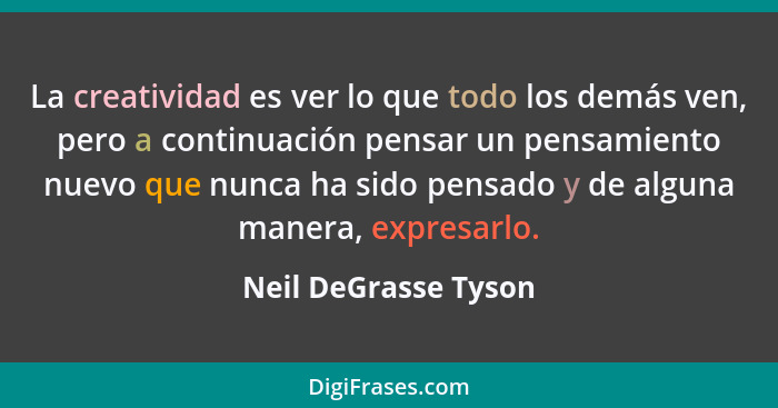 La creatividad es ver lo que todo los demás ven, pero a continuación pensar un pensamiento nuevo que nunca ha sido pensado y de... - Neil DeGrasse Tyson