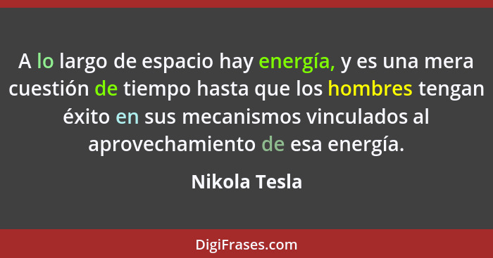 A lo largo de espacio hay energía, y es una mera cuestión de tiempo hasta que los hombres tengan éxito en sus mecanismos vinculados al... - Nikola Tesla