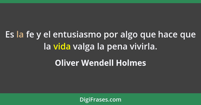 Es la fe y el entusiasmo por algo que hace que la vida valga la pena vivirla.... - Oliver Wendell Holmes