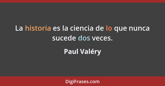 La historia es la ciencia de lo que nunca sucede dos veces.... - Paul Valéry