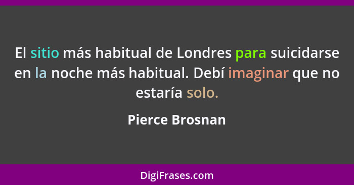 El sitio más habitual de Londres para suicidarse en la noche más habitual. Debí imaginar que no estaría solo.... - Pierce Brosnan