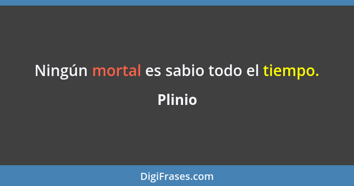 Ningún mortal es sabio todo el tiempo.... - Plinio