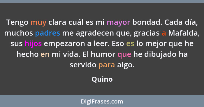 Tengo muy clara cuál es mi mayor bondad. Cada día, muchos padres me agradecen que, gracias a Mafalda, sus hijos empezaron a leer. Eso es lo me... - Quino