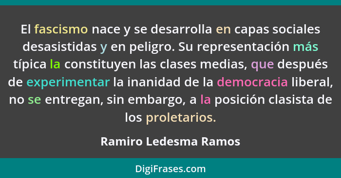 El fascismo nace y se desarrolla en capas sociales desasistidas y en peligro. Su representación más típica la constituyen las c... - Ramiro Ledesma Ramos