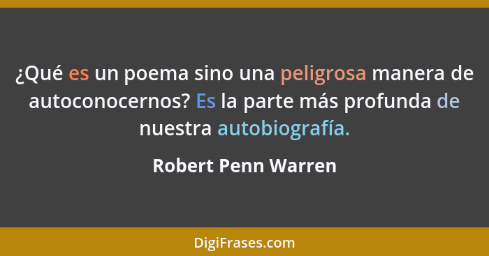 ¿Qué es un poema sino una peligrosa manera de autoconocernos? Es la parte más profunda de nuestra autobiografía.... - Robert Penn Warren
