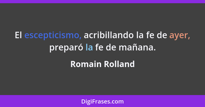 El escepticismo, acribillando la fe de ayer, preparó la fe de mañana.... - Romain Rolland