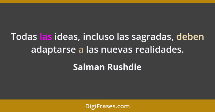 Todas las ideas, incluso las sagradas, deben adaptarse a las nuevas realidades.... - Salman Rushdie