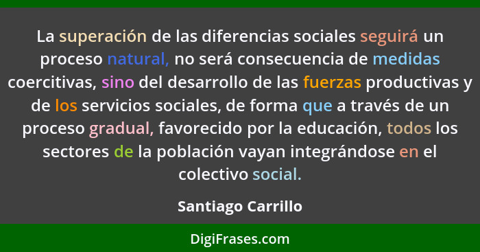 La superación de las diferencias sociales seguirá un proceso natural, no será consecuencia de medidas coercitivas, sino del desarr... - Santiago Carrillo