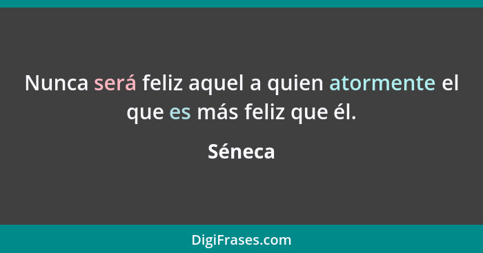 Nunca será feliz aquel a quien atormente el que es más feliz que él.... - Séneca