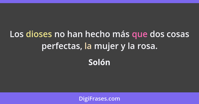 Los dioses no han hecho más que dos cosas perfectas, la mujer y la rosa.... - Solón