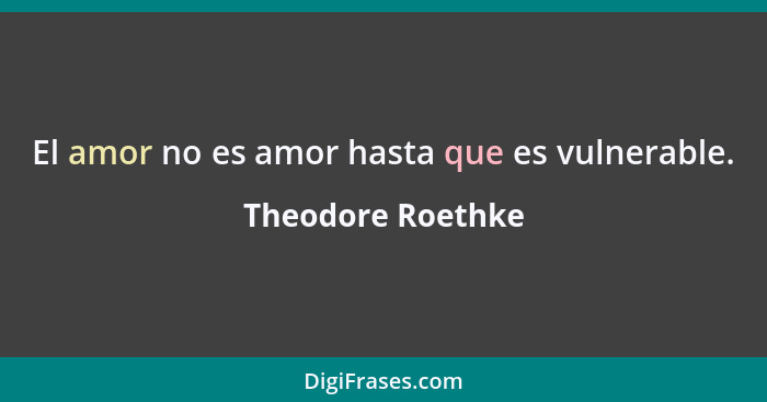El amor no es amor hasta que es vulnerable.... - Theodore Roethke