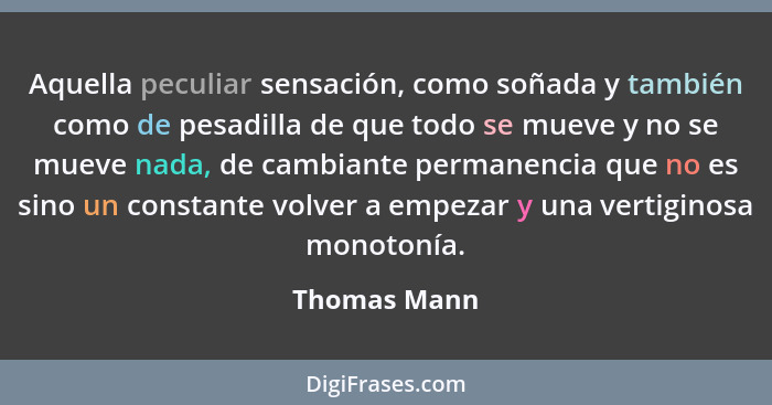 Aquella peculiar sensación, como soñada y también como de pesadilla de que todo se mueve y no se mueve nada, de cambiante permanencia qu... - Thomas Mann