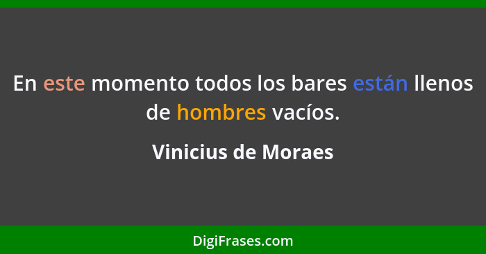 En este momento todos los bares están llenos de hombres vacíos.... - Vinicius de Moraes