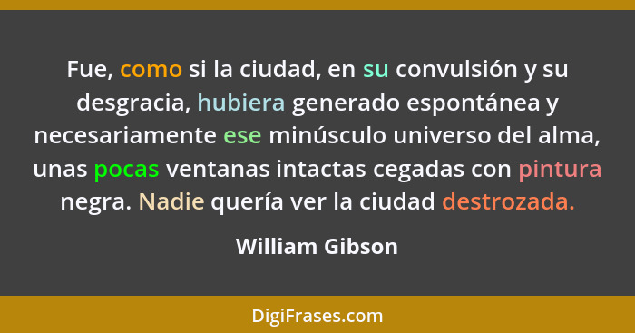 Fue, como si la ciudad, en su convulsión y su desgracia, hubiera generado espontánea y necesariamente ese minúsculo universo del alma... - William Gibson