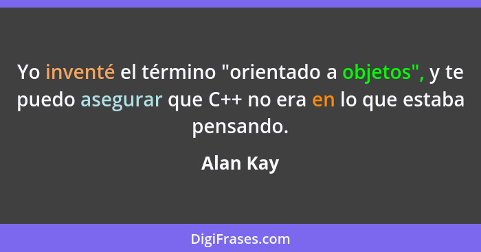 Yo inventé el término "orientado a objetos", y te puedo asegurar que C++ no era en lo que estaba pensando.... - Alan Kay