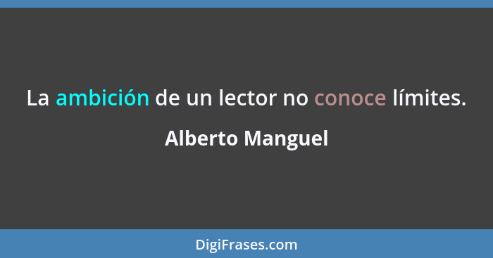 La ambición de un lector no conoce límites.... - Alberto Manguel