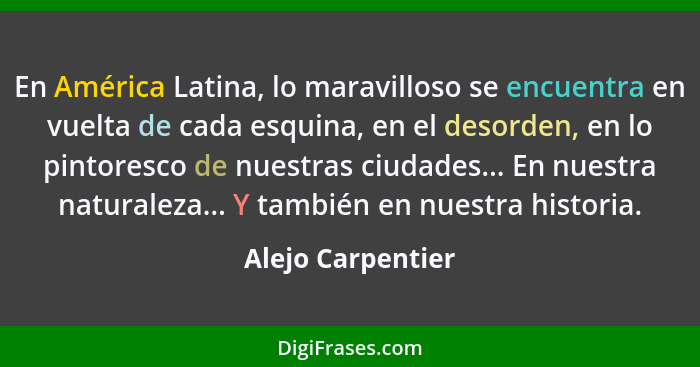En América Latina, lo maravilloso se encuentra en vuelta de cada esquina, en el desorden, en lo pintoresco de nuestras ciudades...... - Alejo Carpentier