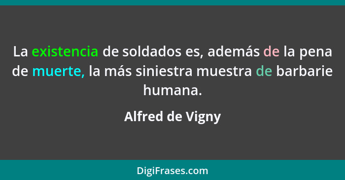 La existencia de soldados es, además de la pena de muerte, la más siniestra muestra de barbarie humana.... - Alfred de Vigny