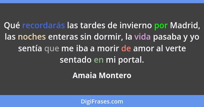 Qué recordarás las tardes de invierno por Madrid, las noches enteras sin dormir, la vida pasaba y yo sentía que me iba a morir de amor... - Amaia Montero