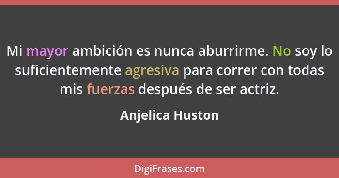 Mi mayor ambición es nunca aburrirme. No soy lo suficientemente agresiva para correr con todas mis fuerzas después de ser actriz.... - Anjelica Huston