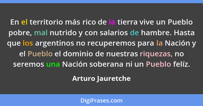 En el territorio más rico de la tierra vive un Pueblo pobre, mal nutrido y con salarios de hambre. Hasta que los argentinos no recu... - Arturo Jauretche