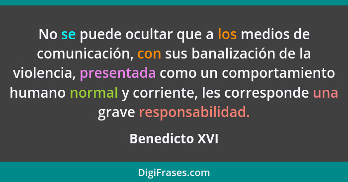 No se puede ocultar que a los medios de comunicación, con sus banalización de la violencia, presentada como un comportamiento humano n... - Benedicto XVI