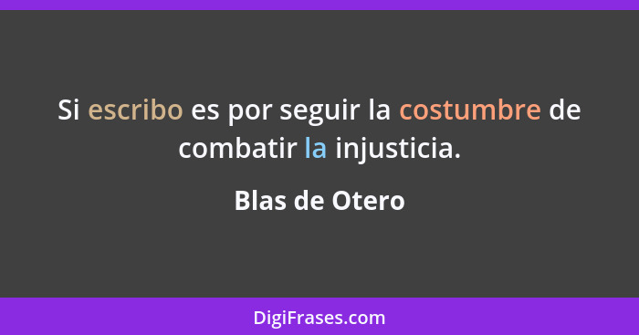 Si escribo es por seguir la costumbre de combatir la injusticia.... - Blas de Otero