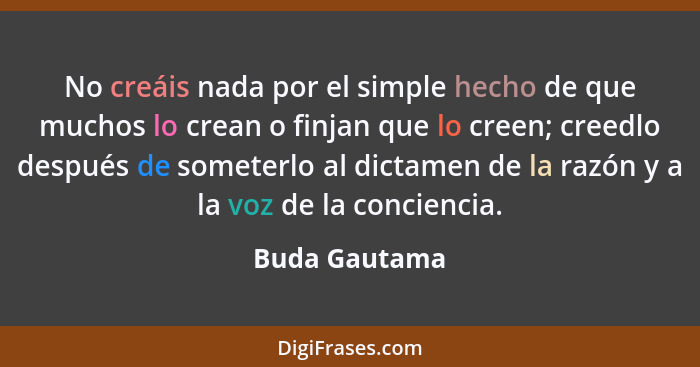 No creáis nada por el simple hecho de que muchos lo crean o finjan que lo creen; creedlo después de someterlo al dictamen de la razón y... - Buda Gautama