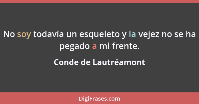 No soy todavía un esqueleto y la vejez no se ha pegado a mi frente.... - Conde de Lautréamont