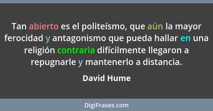 Tan abierto es el politeísmo, que aún la mayor ferocidad y antagonismo que pueda hallar en una religión contraria difícilmente llegaron a... - David Hume