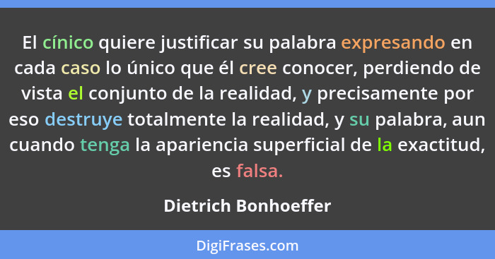 El cínico quiere justificar su palabra expresando en cada caso lo único que él cree conocer, perdiendo de vista el conjunto de l... - Dietrich Bonhoeffer