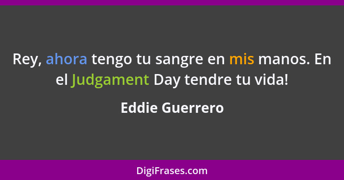 Rey, ahora tengo tu sangre en mis manos. En el Judgament Day tendre tu vida!... - Eddie Guerrero